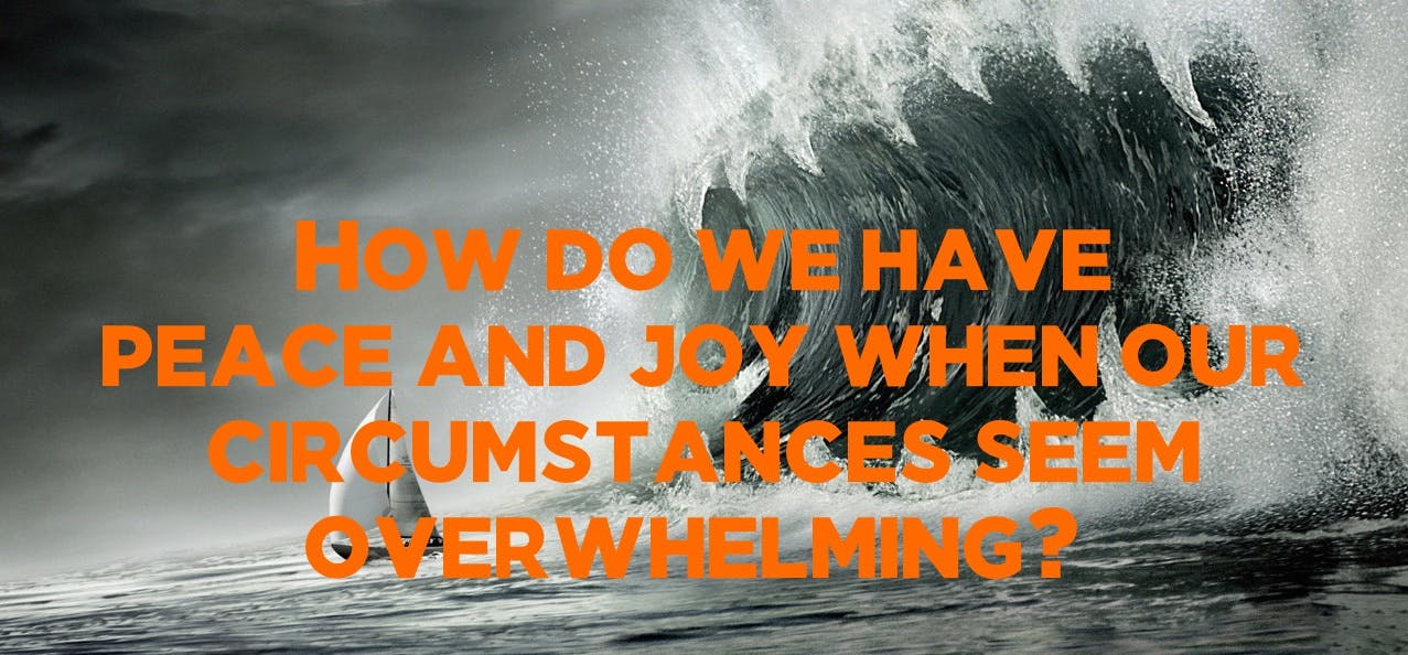 How do we have peace and joy when our circumstances seem overwhelming?
